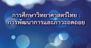 รายงานการวิจัย การศึกษาวิทยาศาสตร์และคณิตศาสตร์ในไทย : พัฒนาการและภาวะถดถอย